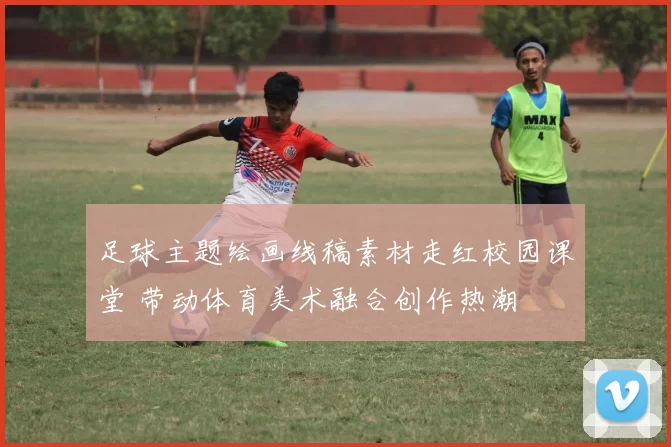足球主题绘画线稿素材走红校园课堂 带动体育美术融合创作热潮